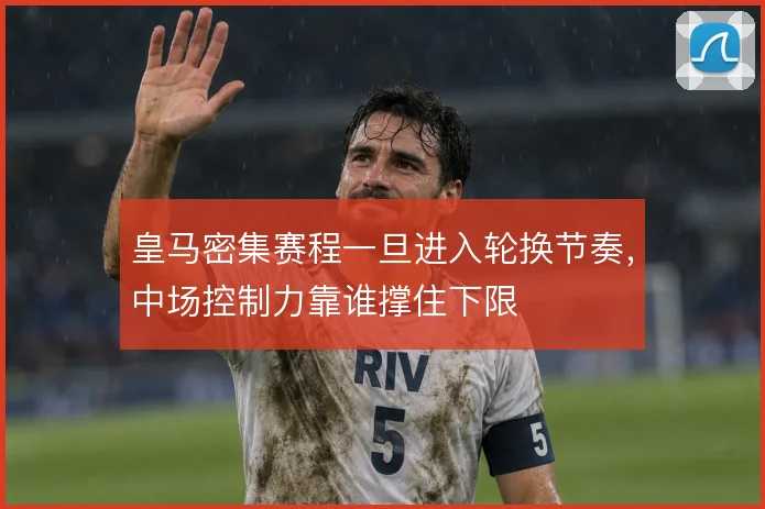 皇马密集赛程一旦进入轮换节奏，中场控制力靠谁撑住下限
