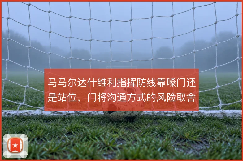 马马尔达什维利指挥防线靠嗓门还是站位,门将沟通方式的风险取舍