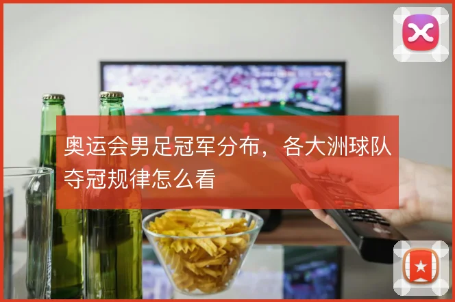 奥运会男足冠军分布,各大洲球队夺冠规律怎么看