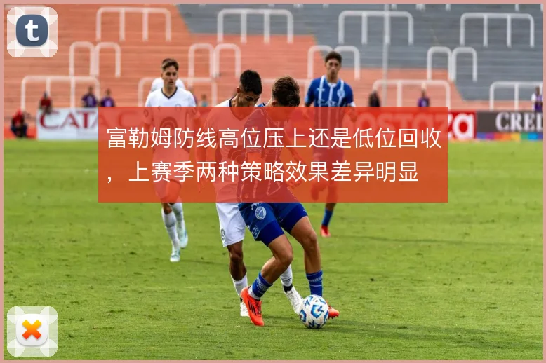 富勒姆防线高位压上还是低位回收,上赛季两种策略效果差异明显
