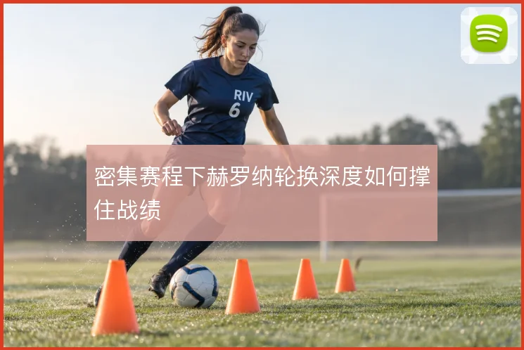 密集赛程下赫罗纳轮换深度如何撑住战绩