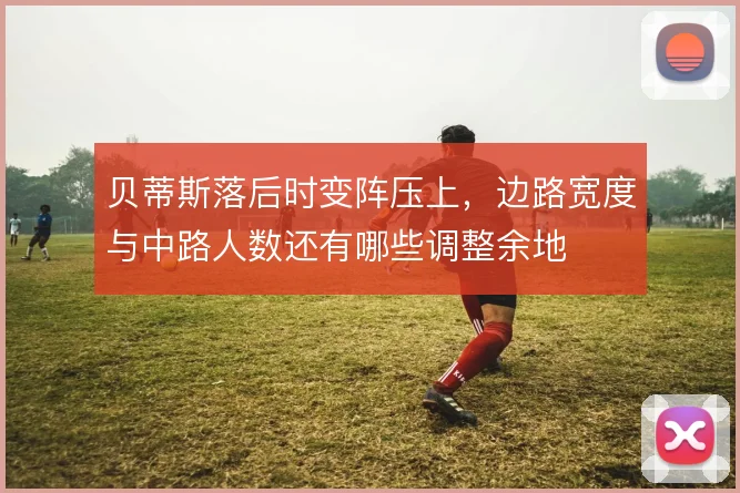 贝蒂斯落后时变阵压上,边路宽度与中路人数还有哪些调整余地