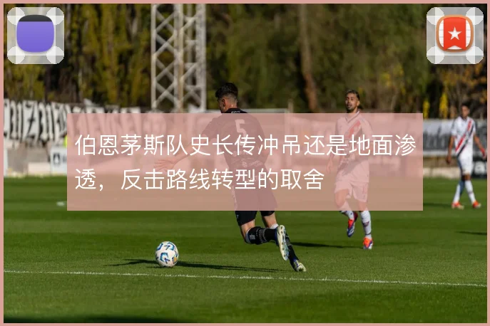 伯恩茅斯队史长传冲吊还是地面渗透,反击路线转型的取舍