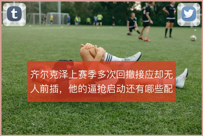 齐尔克泽上赛季多次回撤接应却无人前插，他的逼抢启动还有哪些配合路径
