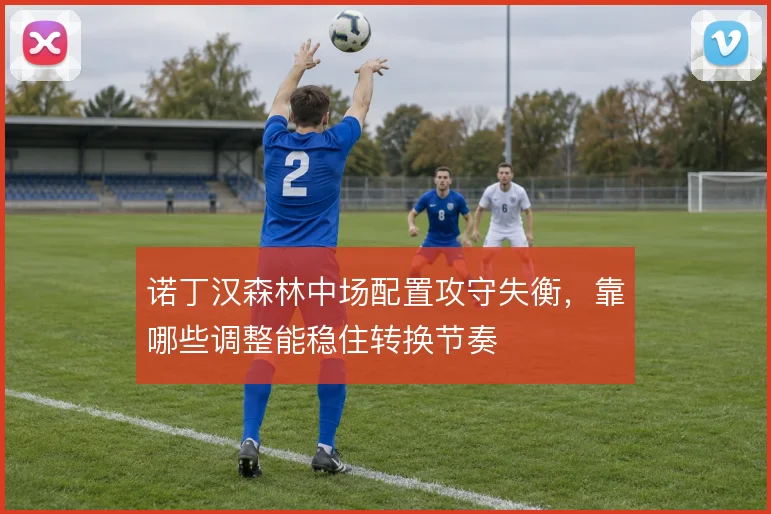 诺丁汉森林中场配置攻守失衡，靠哪些调整能稳住转换节奏