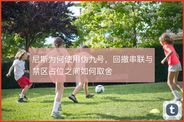 尼斯为何使用伪九号,回撤串联与禁区占位之间如何取舍