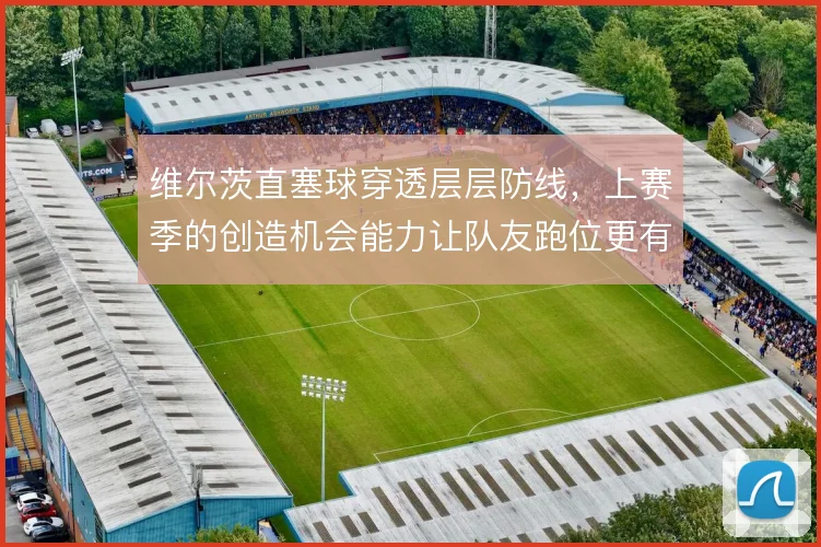 维尔茨直塞球穿透层层防线，上赛季的创造机会能力让队友跑位更有目的性