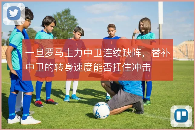 一旦罗马主力中卫连续缺阵，替补中卫的转身速度能否扛住冲击