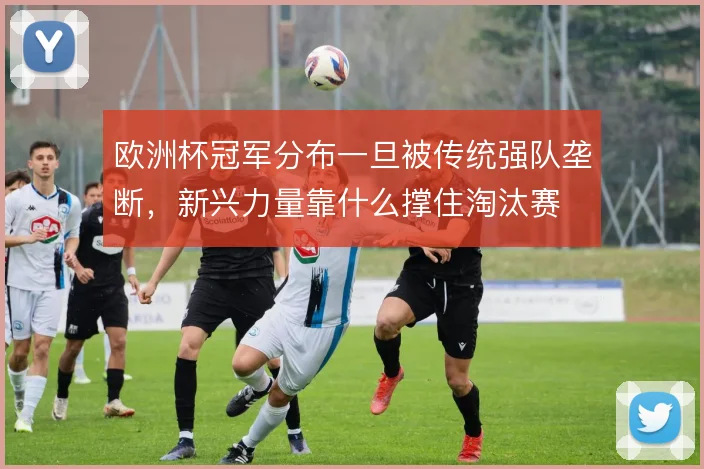 欧洲杯冠军分布一旦被传统强队垄断,新兴力量靠什么撑住淘汰赛