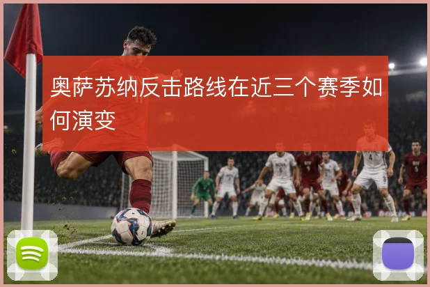 奥萨苏纳反击路线在近三个赛季如何演变