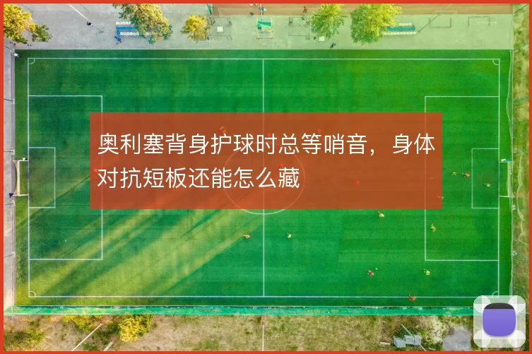 奥利塞背身护球时总等哨音,身体对抗短板还能怎么藏