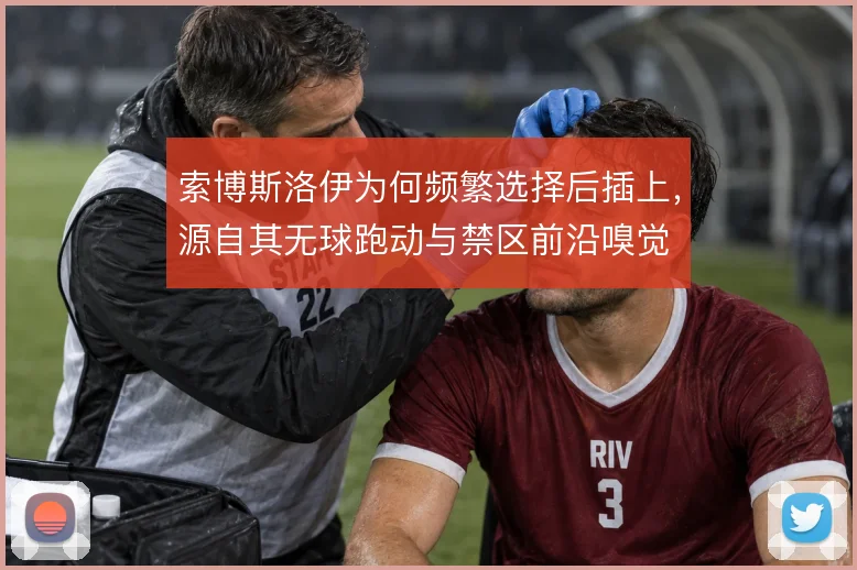 索博斯洛伊为何频繁选择后插上，源自其无球跑动与禁区前沿嗅觉