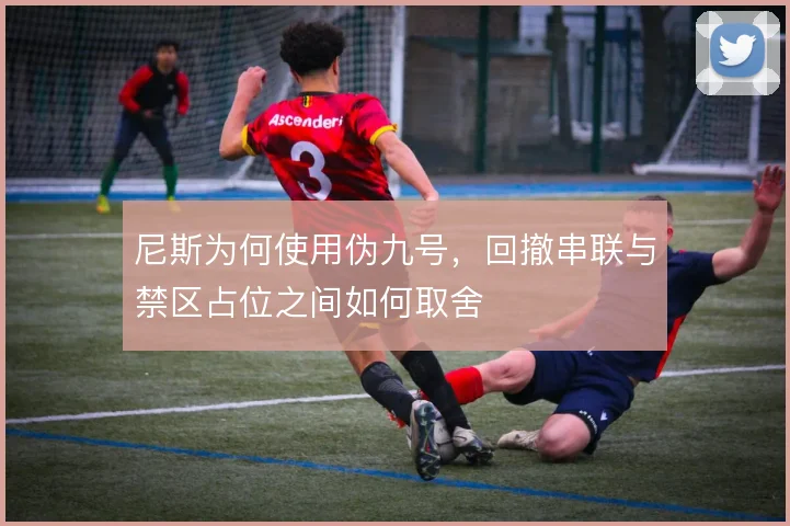尼斯为何使用伪九号，回撤串联与禁区占位之间如何取舍