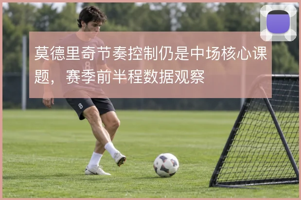 莫德里奇节奏控制仍是中场核心课题,赛季前半程数据观察