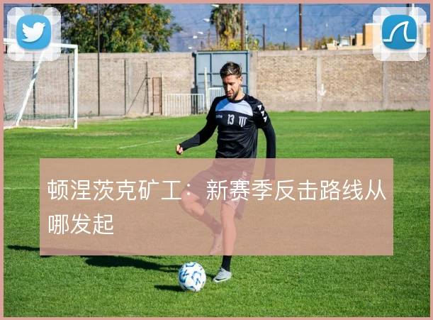 顿涅茨克矿工：新赛季反击路线从哪发起