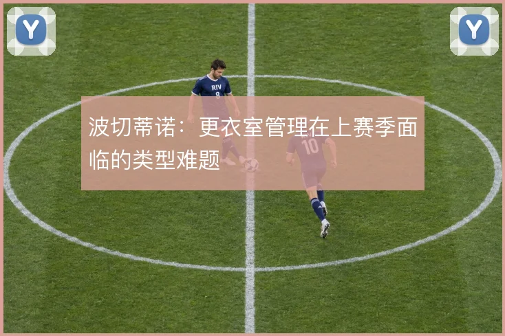 波切蒂诺:更衣室管理在上赛季面临的类型难题