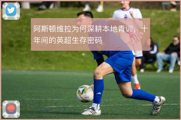 阿斯顿维拉为何深耕本地青训，十年间的英超生存密码