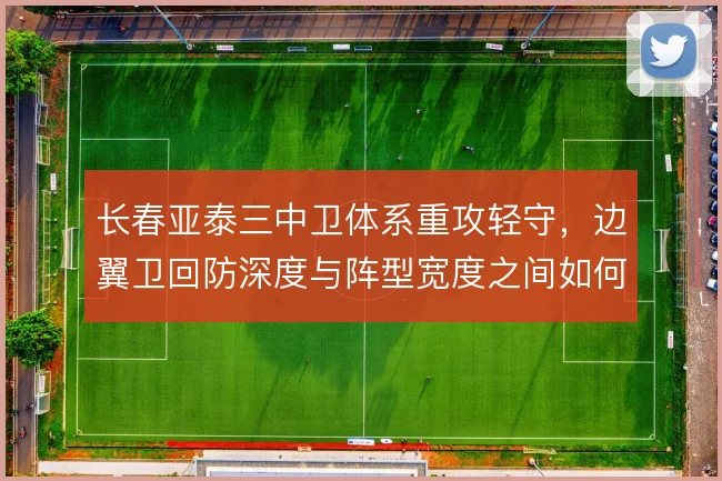 长春亚泰三中卫体系重攻轻守，边翼卫回防深度与阵型宽度之间如何取舍