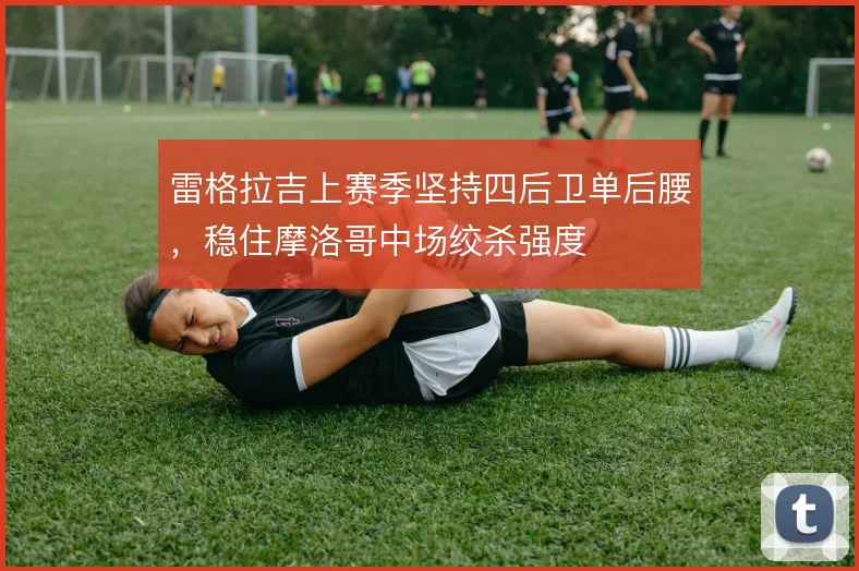 雷格拉吉上赛季坚持四后卫单后腰，稳住摩洛哥中场绞杀强度