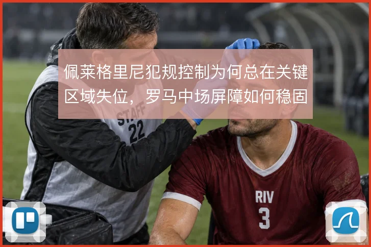 佩莱格里尼犯规控制为何总在关键区域失位,罗马中场屏障如何稳固