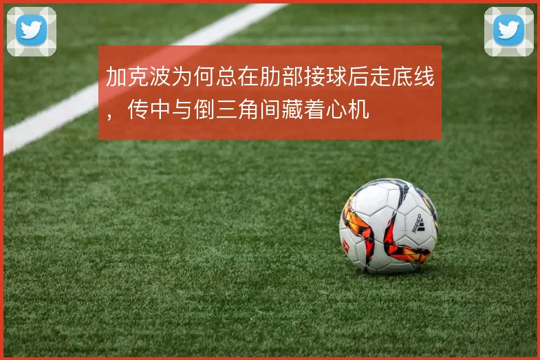 加克波为何总在肋部接球后走底线，传中与倒三角间藏着心机