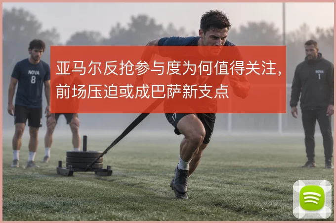 亚马尔反抢参与度为何值得关注,前场压迫或成巴萨新支点