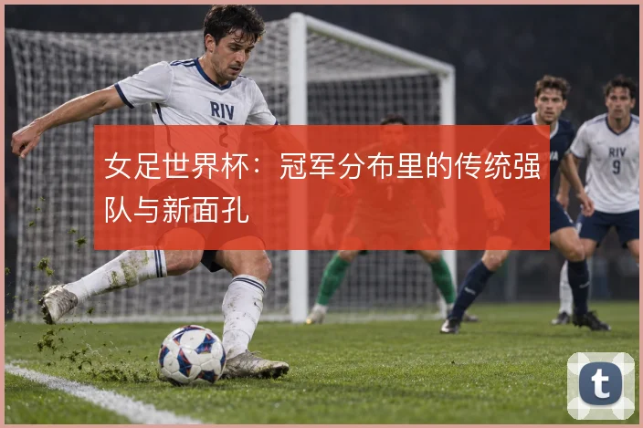 女足世界杯：冠军分布里的传统强队与新面孔
