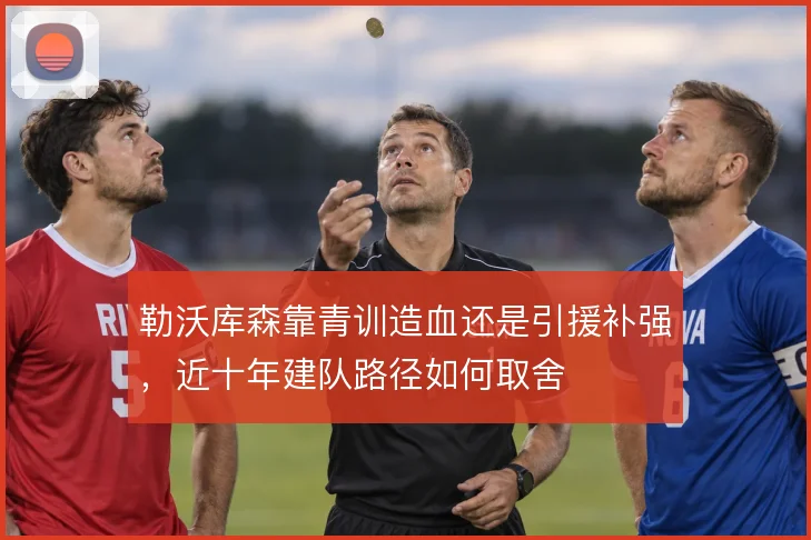 勒沃库森靠青训造血还是引援补强，近十年建队路径如何取舍