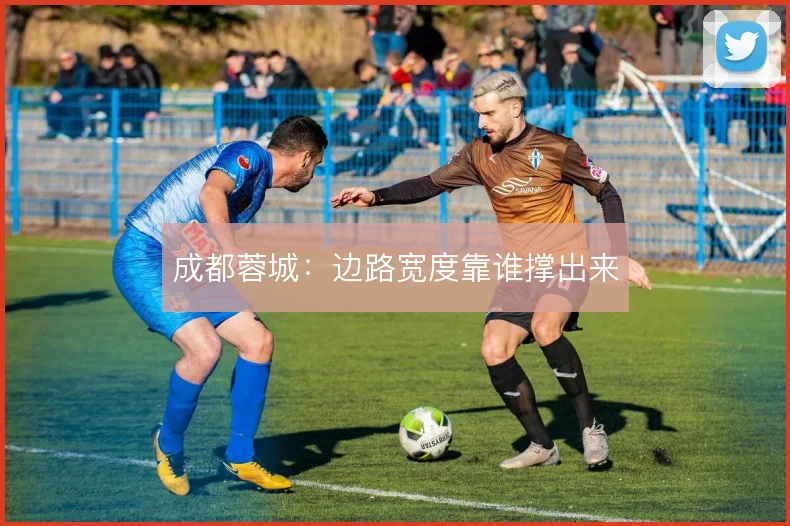 成都蓉城：边路宽度靠谁撑出来