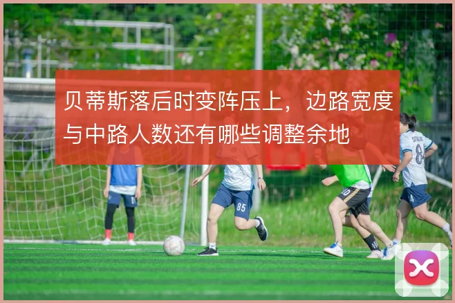 贝蒂斯落后时变阵压上,边路宽度与中路人数还有哪些调整余地