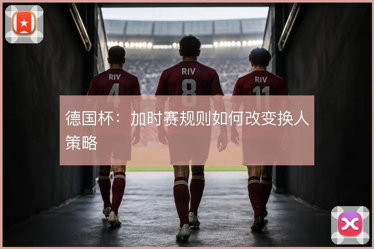 德国杯：加时赛规则如何改变换人策略