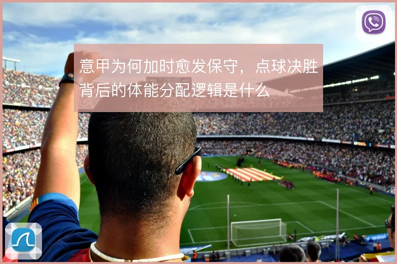 意甲为何加时愈发保守，点球决胜背后的体能分配逻辑是什么