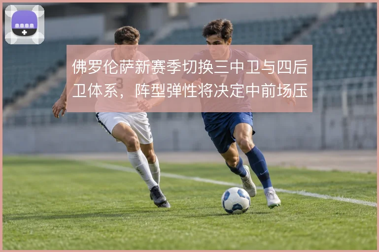 佛罗伦萨新赛季切换三中卫与四后卫体系,阵型弹性将决定中前场压迫效率