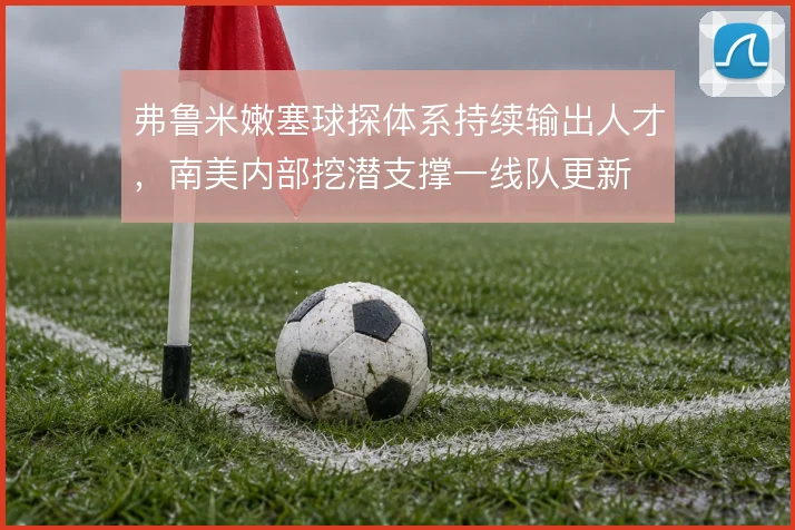 弗鲁米嫩塞球探体系持续输出人才,南美内部挖潜支撑一线队更新