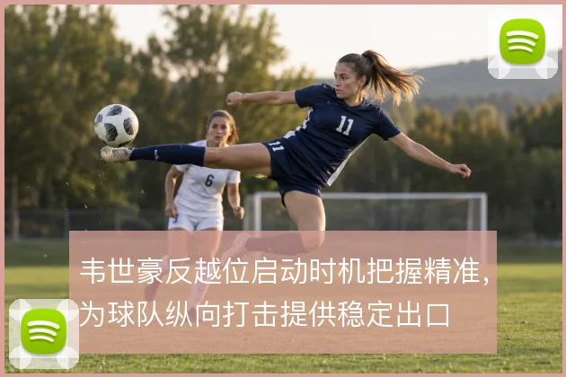 韦世豪反越位启动时机把握精准,为球队纵向打击提供稳定出口