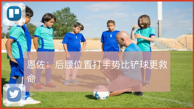 恩佐:后腰位置打手势比铲球更救命