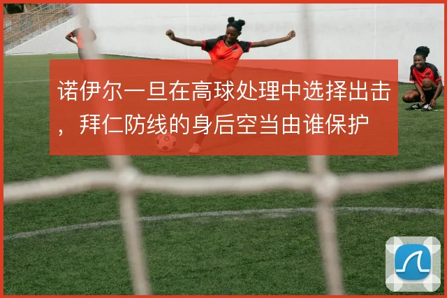 诺伊尔一旦在高球处理中选择出击，拜仁防线的身后空当由谁保护