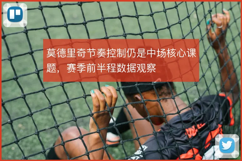 莫德里奇节奏控制仍是中场核心课题,赛季前半程数据观察