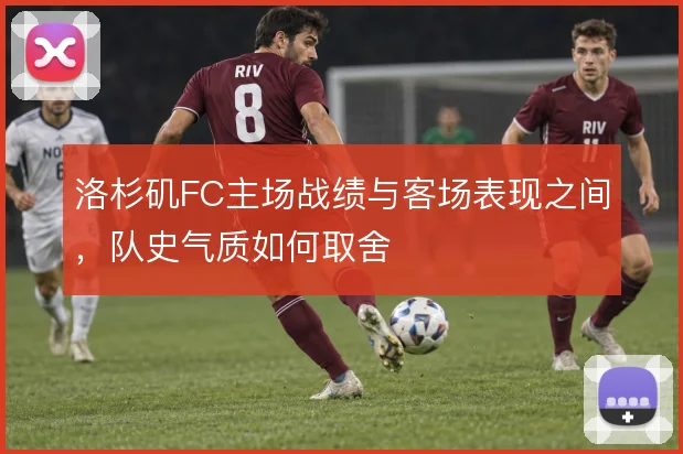 洛杉矶FC主场战绩与客场表现之间，队史气质如何取舍