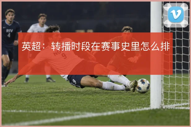 英超：转播时段在赛事史里怎么排