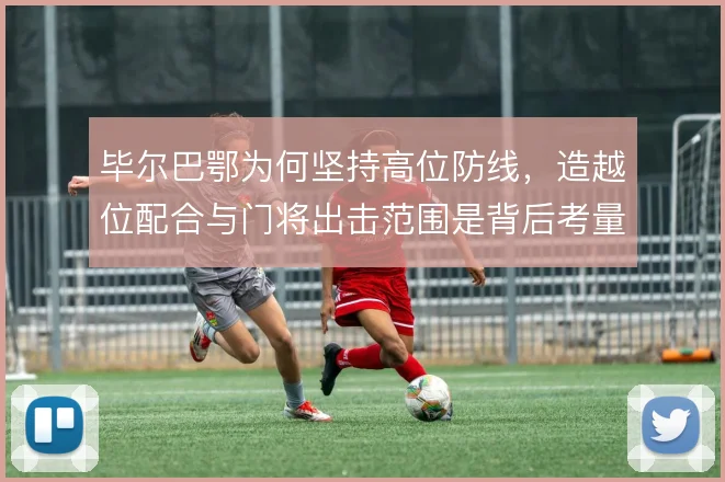 毕尔巴鄂为何坚持高位防线,造越位配合与门将出击范围是背后考量