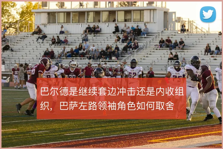 巴尔德是继续套边冲击还是内收组织,巴萨左路领袖角色如何取舍