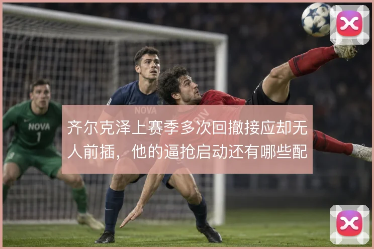齐尔克泽上赛季多次回撤接应却无人前插,他的逼抢启动还有哪些配合路径