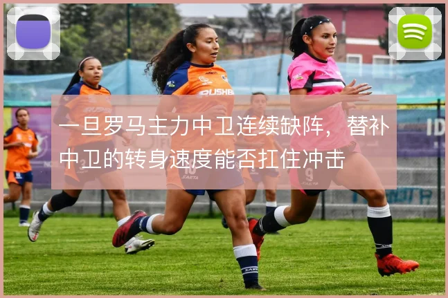 一旦罗马主力中卫连续缺阵,替补中卫的转身速度能否扛住冲击