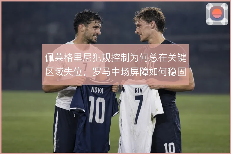 佩莱格里尼犯规控制为何总在关键区域失位,罗马中场屏障如何稳固