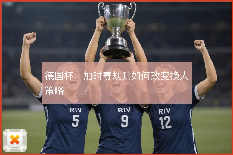 德国杯:加时赛规则如何改变换人策略