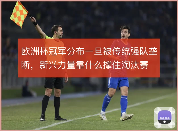 欧洲杯冠军分布一旦被传统强队垄断,新兴力量靠什么撑住淘汰赛