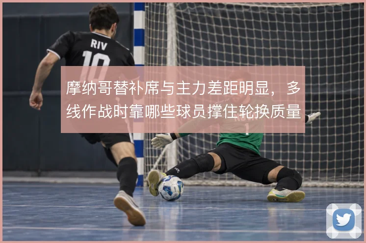 摩纳哥替补席与主力差距明显，多线作战时靠哪些球员撑住轮换质量