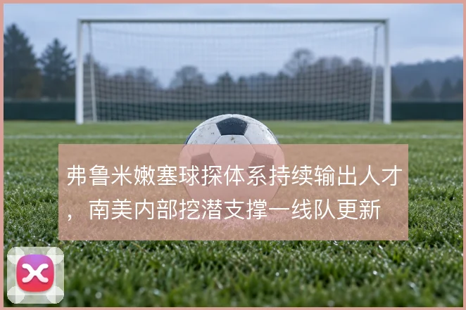 弗鲁米嫩塞球探体系持续输出人才,南美内部挖潜支撑一线队更新
