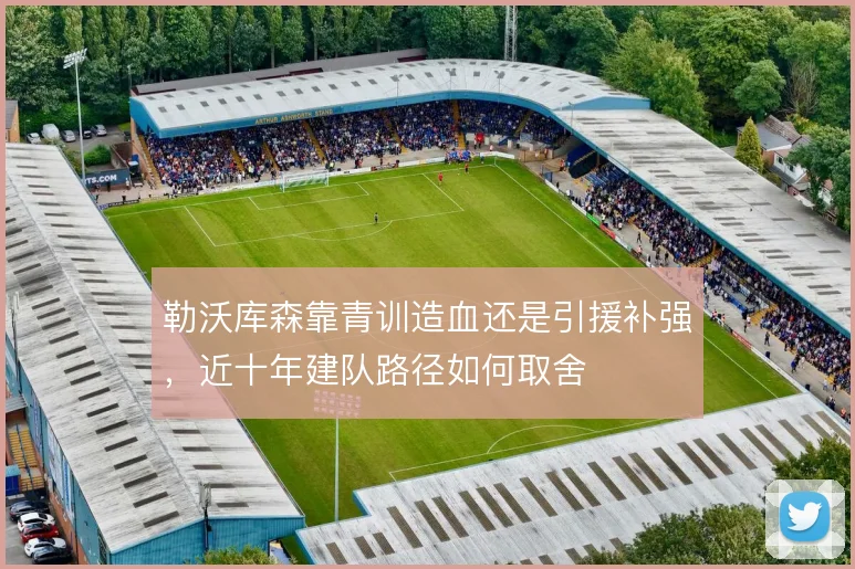 勒沃库森靠青训造血还是引援补强,近十年建队路径如何取舍